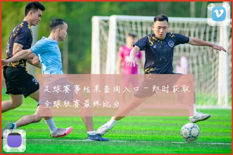足球赛事结果查询入口 - 即时获取全球联赛最终比分
