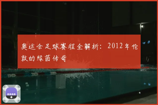 奥运会足球赛程全解析：2012年伦敦的绿茵传奇