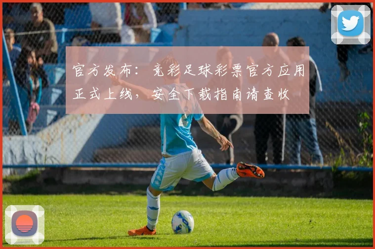 官方发布:竞彩足球彩票官方应用正式上线,安全下载指南请查收