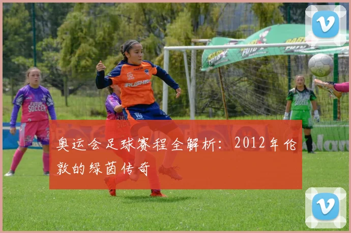 奥运会足球赛程全解析：2012年伦敦的绿茵传奇