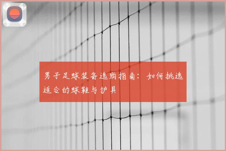 男子足球装备选购指南：如何挑选适合的球鞋与护具